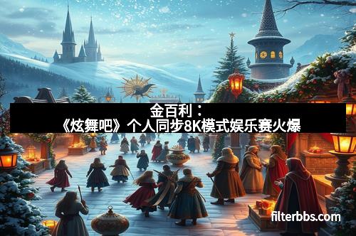 金百利：《炫舞吧》个人同步8K模式娱乐赛火爆