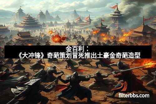 金百利：《大冲锋》奇葩策划冒死推出土豪金奇葩造型